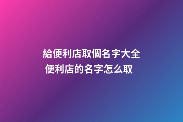 給便利店取個名字大全 便利店的名字怎么取-第1張-店鋪起名-玄機派